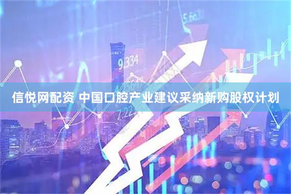 信悦网配资 中国口腔产业建议采纳新购股权计划