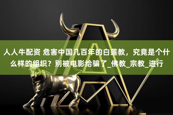 人人牛配资 危害中国几百年的白莲教，究竟是个什么样的组织？别被电影给骗了_佛教_宗教_进行