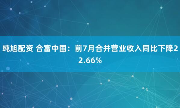 纯旭配资 合富中国：前7月合并营业收入同比下降22.66%