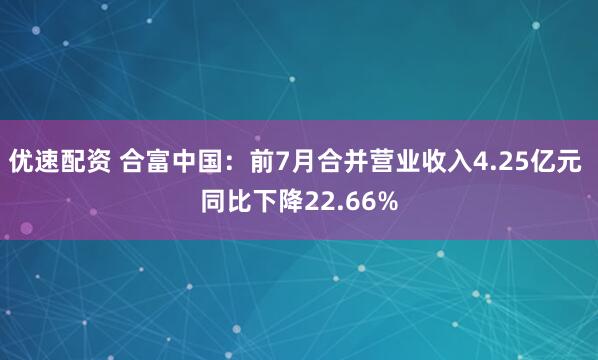 优速配资 合富中国：前7月合并营业收入4.25亿元 同比下降22.66%