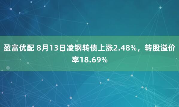 盈富优配 8月13日凌钢转债上涨2.48%，转股溢价率18.69%