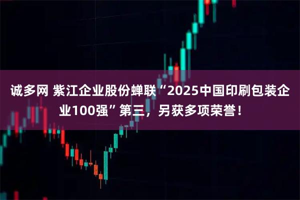 诚多网 紫江企业股份蝉联“2025中国印刷包装企业100强”第三，另获多项荣誉！