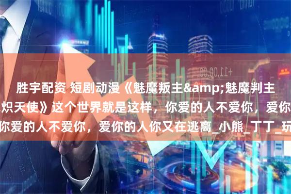 胜宇配资 短剧动漫《魅魔叛主&魅魔判主魅魔叛主我反手养成八翼炽天使》这个世界就是这样，你爱的人不爱你，爱你的人你又在逃离_小熊_丁丁_玩具