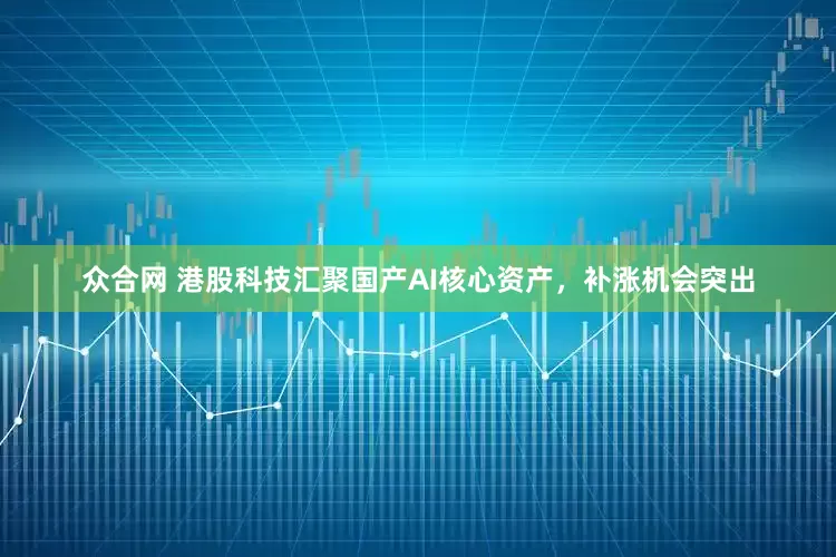 众合网 港股科技汇聚国产AI核心资产,补涨机会突出