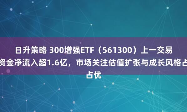 日升策略 300增强ETF（561300）上一交易日资金净流入超1.6亿，市场关注估值扩张与成长风格占优