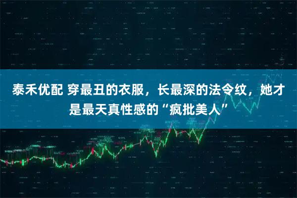 泰禾优配 穿最丑的衣服，长最深的法令纹，她才是最天真性感的“疯批美人”