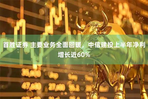首胜证券 主要业务全面回暖，中信建投上半年净利增长近60%