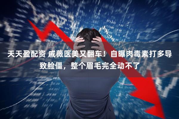 天天盈配资 戚薇医美又翻车！自曝肉毒素打多导致脸僵，整个眉毛完全动不了