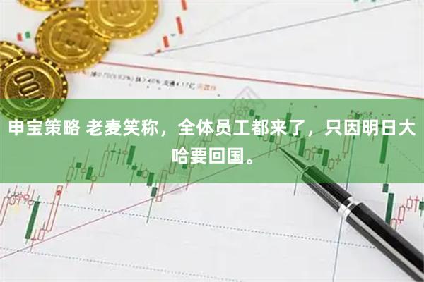申宝策略 老麦笑称，全体员工都来了，只因明日大哈要回国。