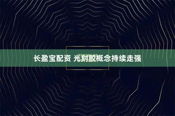 长盈宝配资 光刻胶概念持续走强