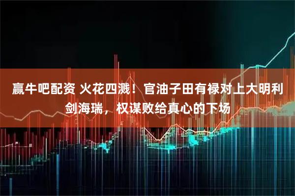 赢牛吧配资 火花四溅!官油子田有禄对上大明利剑海瑞,权谋败给真心的下场