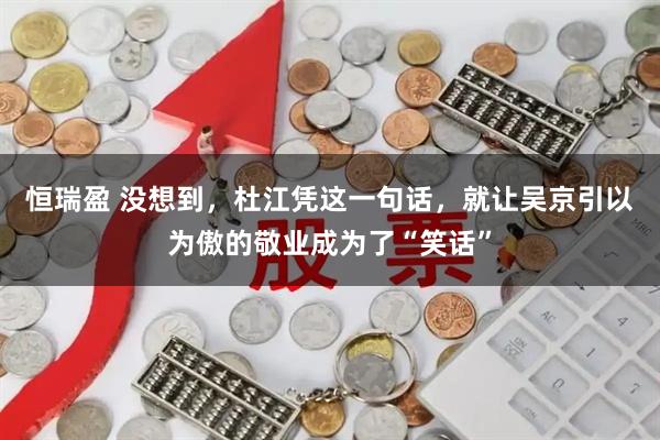 恒瑞盈 没想到，杜江凭这一句话，就让吴京引以为傲的敬业成为了“笑话”