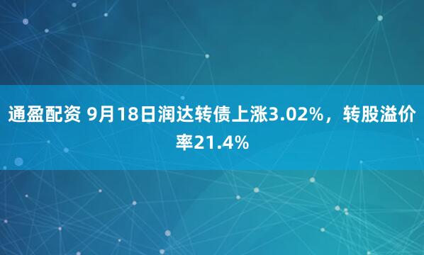 通盈配资 9月18日润达转债上涨3.02%，转股溢价率21.4%