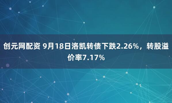 创元网配资 9月18日洛凯转债下跌2.26%，转股溢价率7.17%