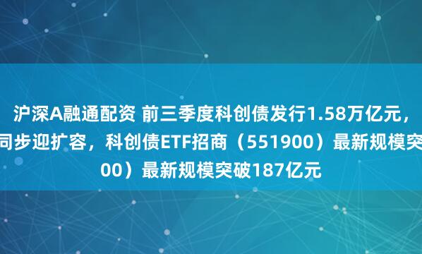沪深A融通配资 前三季度科创债发行1.58万亿元，科创债ETF同步迎扩容，科创债ETF招商（551900）最新规模突破187亿元