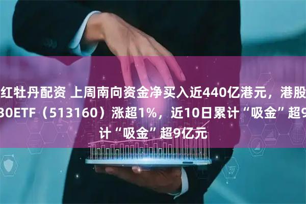 红牡丹配资 上周南向资金净买入近440亿港元，港股科技30ETF（513160）涨超1%，近10日累计“吸金”超9亿元