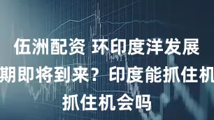 伍洲配资 环印度洋发展机遇期即将到来？印度能抓住机会吗