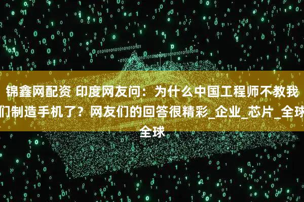 锦鑫网配资 印度网友问：为什么中国工程师不教我们制造手机了？网友们的回答很精彩_企业_芯片_全球