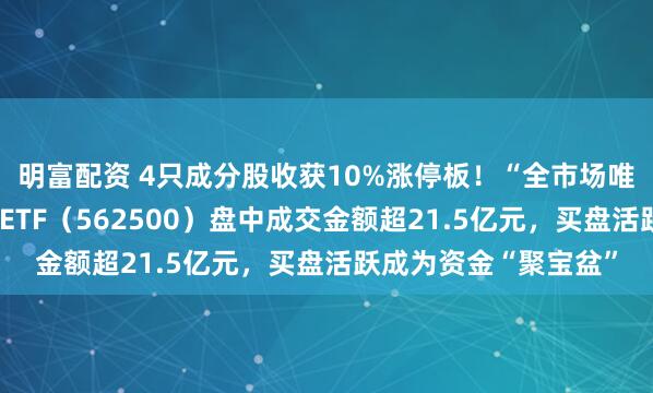 明富配资 4只成分股收获10%涨停板！“全市场唯一百亿规模”机器人ETF（562500）盘中成交金额超21.5亿元，买盘活跃成为资金“聚宝盆”