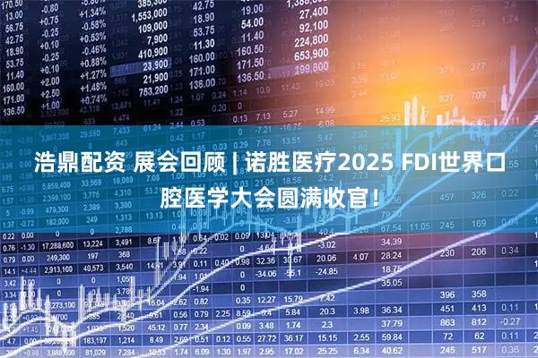 浩鼎配资 展会回顾 | 诺胜医疗2025 FDI世界口腔医学大会圆满收官！
