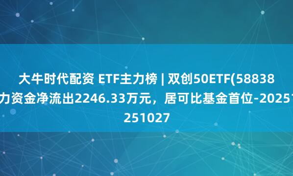 大牛时代配资 ETF主力榜 | 双创50ETF(588380)主力资金净流出2246.33万元，居可比基金首位-20251027