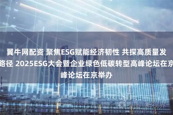 翼牛网配资 聚焦ESG赋能经济韧性 共探高质量发展新路径 2025ESG大会暨企业绿色低碳转型高峰论坛在京举办