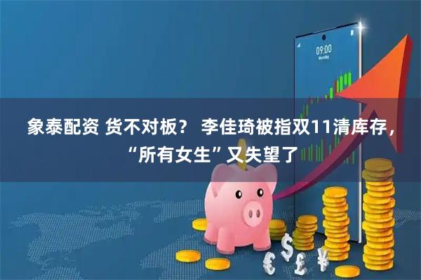 象泰配资 货不对板？ 李佳琦被指双11清库存，“所有女生”又失望了