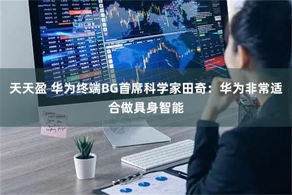 天天盈 华为终端BG首席科学家田奇：华为非常适合做具身智能