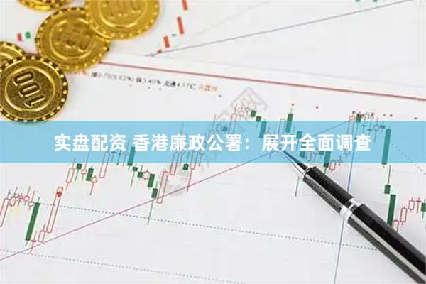 实盘配资 香港廉政公署：展开全面调查