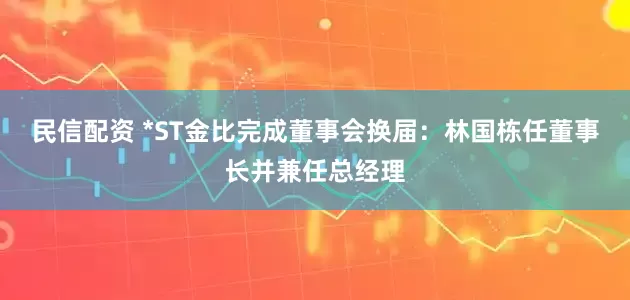 民信配资 *ST金比完成董事会换届：林国栋任董事长并兼任总经理