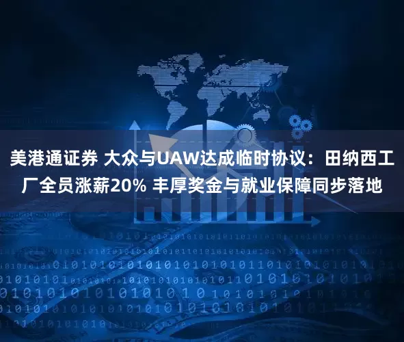 美港通证券 大众与UAW达成临时协议：田纳西工厂全员涨薪20% 丰厚奖金与就业保障同步落地