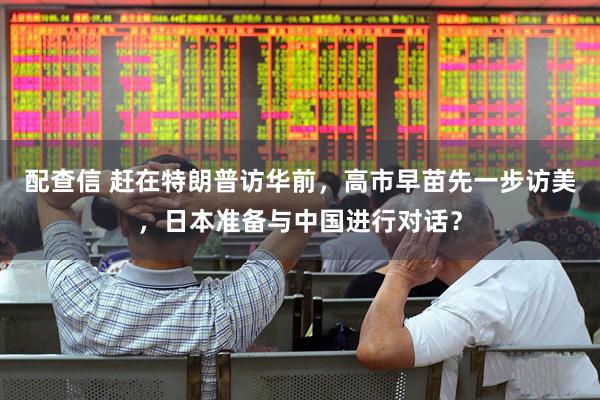 配查信 赶在特朗普访华前，高市早苗先一步访美，日本准备与中国进行对话？