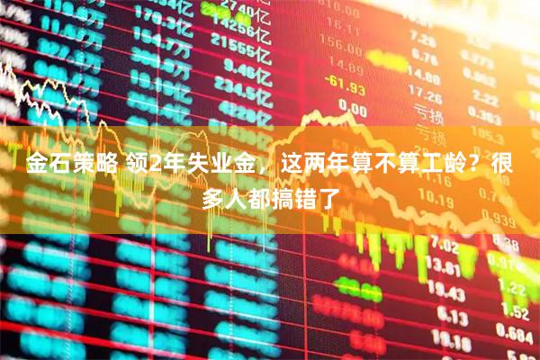 金石策略 领2年失业金，这两年算不算工龄？很多人都搞错了