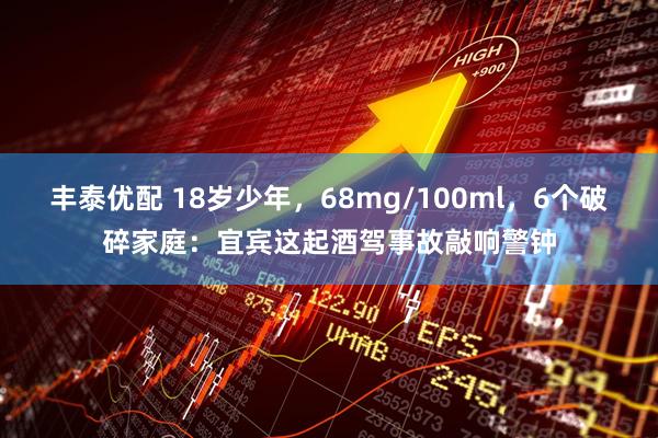 丰泰优配 18岁少年，68mg/100ml，6个破碎家庭：宜宾这起酒驾事故敲响警钟