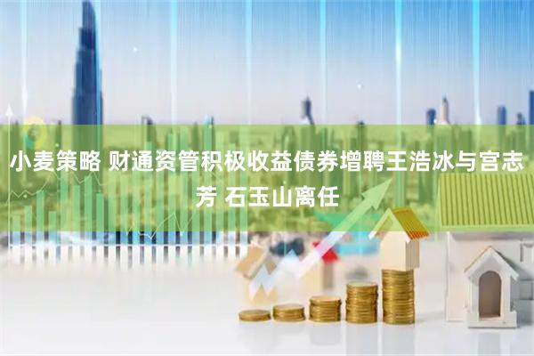 小麦策略 财通资管积极收益债券增聘王浩冰与宫志芳 石玉山离任