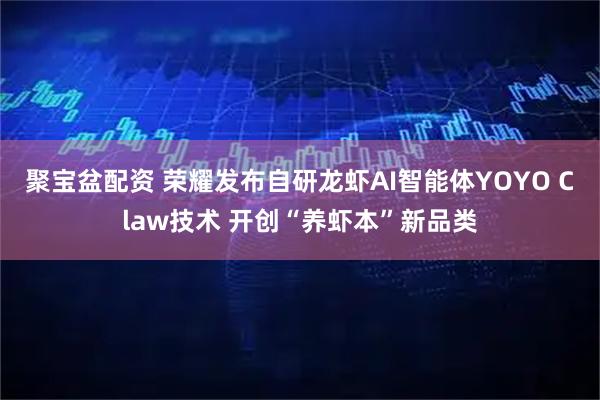 聚宝盆配资 荣耀发布自研龙虾AI智能体YOYO Claw技术 开创“养虾本”新品类