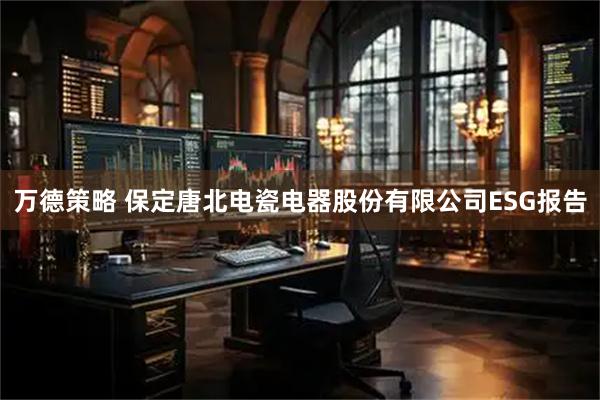 万德策略 保定唐北电瓷电器股份有限公司ESG报告