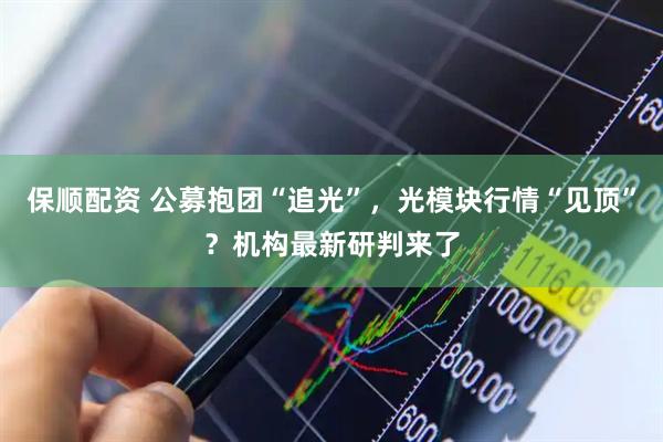 保顺配资 公募抱团“追光”,光模块行情“见顶”?机构最新研判来了