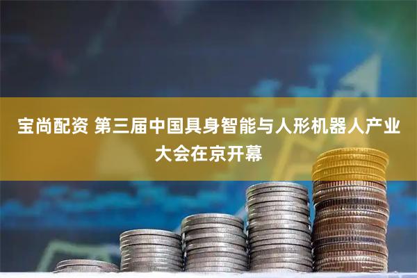 宝尚配资 第三届中国具身智能与人形机器人产业大会在京开幕