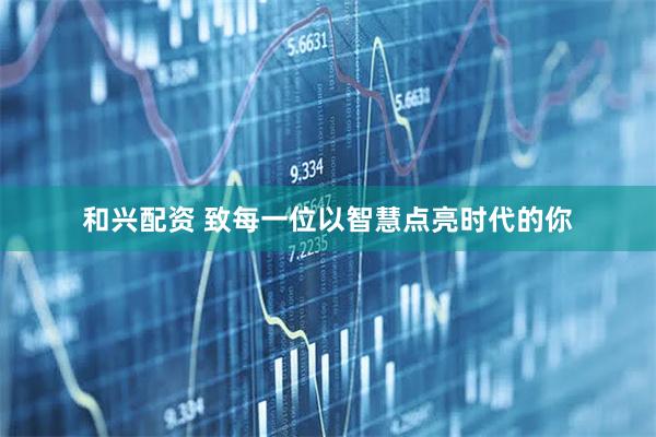 和兴配资 致每一位以智慧点亮时代的你