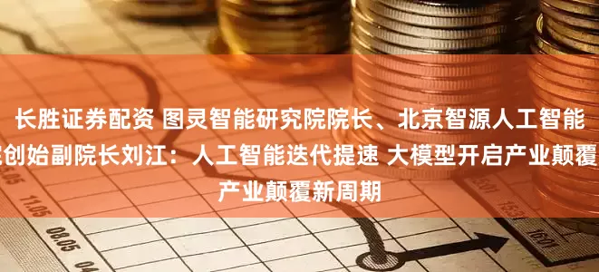 长胜证券配资 图灵智能研究院院长、北京智源人工智能研究院创始副院长刘江：人工智能迭代提速 大模型开启产业颠覆新周期