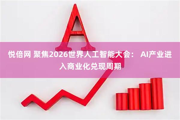 悦倍网 聚焦2026世界人工智能大会： AI产业进入商业化兑现周期