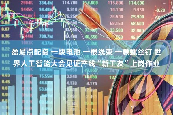 盈易点配资 一块电池 一根线束 一颗螺丝钉 世界人工智能大会见证产线“新工友”上岗作业